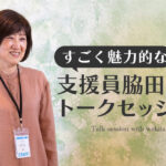笑顔の脇田さんの写真と「すごく魅力的な支援員脇田さんとのトークセッション」というタイトル