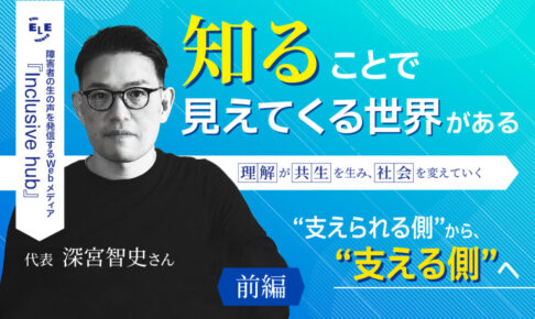 「障害者の生の声を発信するWebメディア『Inclusive hub』代表深宮智史さん。知ることで見えてくる世界がある。理解が共生を生み、社会を変えていく、❝支えられる側❞から、❝支える側❞へ」というタイトルのインタビューと代表の男性の画像