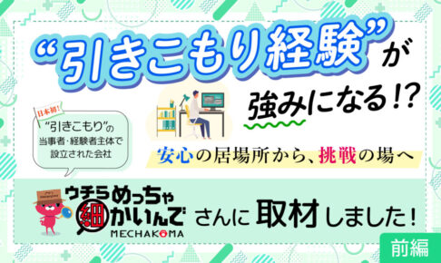 日本初”引きこもり”の当事者・経験者主体で設立された会社『ウチらめっちゃ細かいんで』MECHAKOMAさんに取材しました！”引きこもり経験”が強みになる！？安心の居場所から、挑戦の場へ　前編