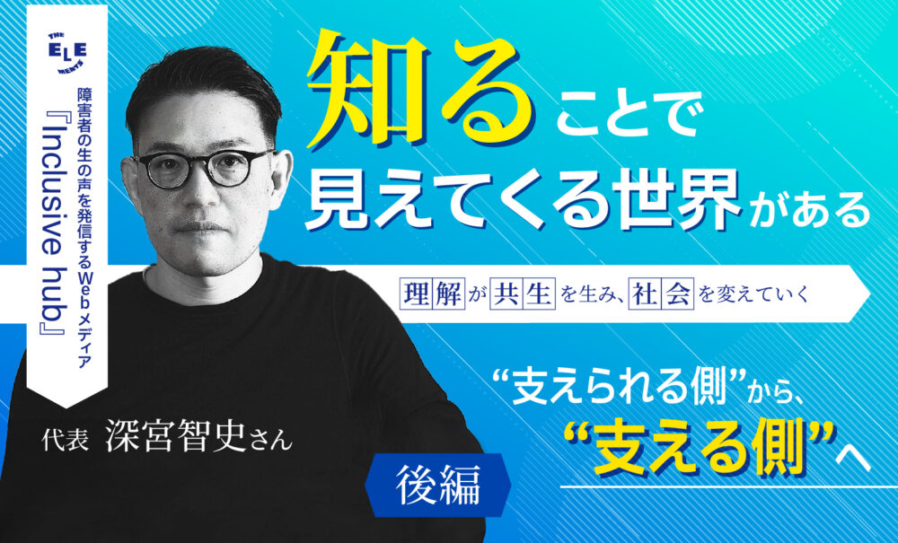 「障害者の生の声を発信するWebメディア『Inclusive hub』代表深宮智史さん。知ることで見えてくる世界がある。理解が共生を生み、社会を変えていく、❝支えられる側❞から、❝支える側❞へ」というタイトルのインタビューと代表の男性の画像