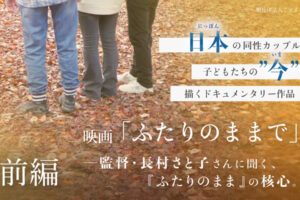 日本の同性カップルと子どもたちの今を描くドキュメンタリー作品映画「ふたりのまま」監督・長村さと子さんに聞く、『ふたりのまま』の核心。前編
