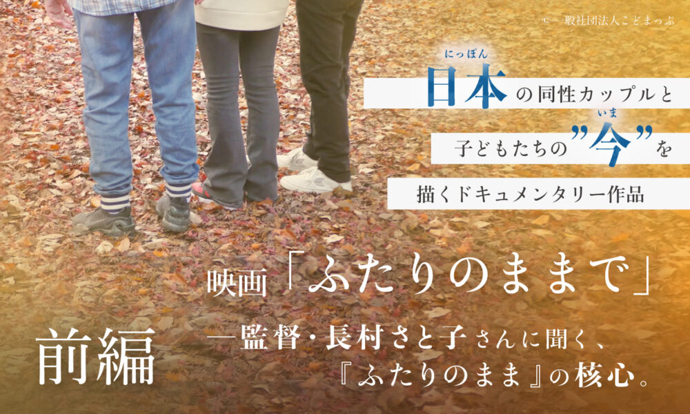 日本の同性カップルと子どもたちの今を描くドキュメンタリー作品映画「ふたりのまま」監督・長村さと子さんに聞く、『ふたりのまま』の核心。前編