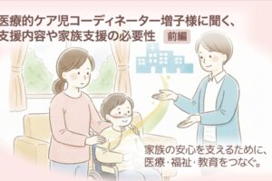 医療的ケア児コーディネーター増子様に聞く、支援内容や家族支援の必要性【前編】　家族の安心を支えるために、医療・福祉・教育をつなぐ。