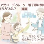 医療的ケア児コーディネーター増子様に聞く、”支援の在り方”とは？【後編】　そっと支える、もう一つの手を。社会みんなでつくる未来へ。