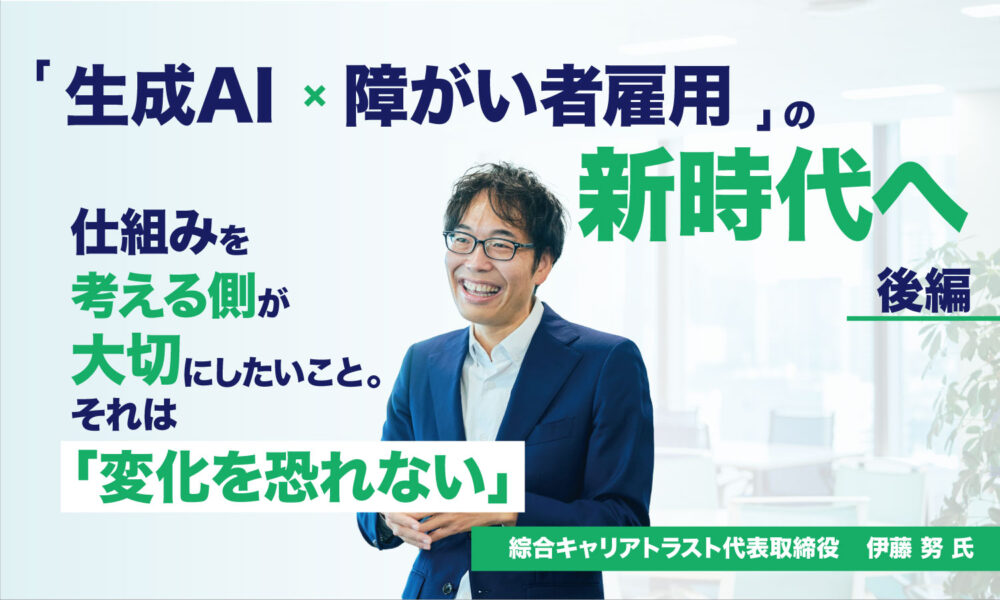 「生成AI×障がい者雇用」の新時代へ ― 株式会社綜合キャリアトラスト代表取締役 伊藤 努 氏へインタビュー【後編】 仕組みを考える側が大切にしたいこと。それは「変化を恐れない」というタイトルとスーツの男性