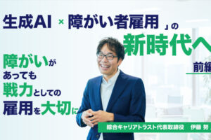 「生成AI×障がい者雇用」の新時代へ ― 株式会社綜合キャリアトラスト代表取締役 伊藤 努 氏へインタビュー【前編】 障がいがあっても戦力としての雇用を大切にするというタイトルとスーツの男性