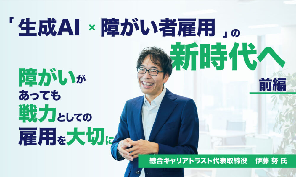 「生成AI×障がい者雇用」の新時代へ ― 株式会社綜合キャリアトラスト代表取締役 伊藤 努 氏へインタビュー【前編】 障がいがあっても戦力としての雇用を大切にするというタイトルとスーツの男性