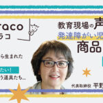 教育現場の声を拾い、発達障がい児のために商品を販売！　『tobiraco』代表取締役 平野佳代子様インタビュー【前編】