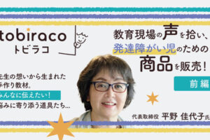 教育現場の声を拾い、発達障がい児のために商品を販売！　『tobiraco』代表取締役 平野佳代子様インタビュー【前編】