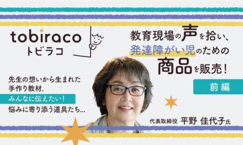 教育現場の声を拾い、発達障がい児のために商品を販売！　『tobiraco』代表取締役 平野佳代子様インタビュー【前編】
