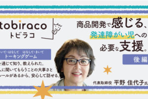 商品開発をする中で感じる、発達障がい児への必要な支援。『tobiraco』代表取締役の平野佳代子様インタビュー【後編】