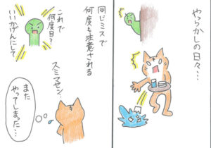 やらかしの日々‥同じミスで何度も注意される。グラスを割って上司に見つかり「これで何度目？いいかげんにして」と怒られ、謝りながら「またやってしまった‥」と、落ち込む猫