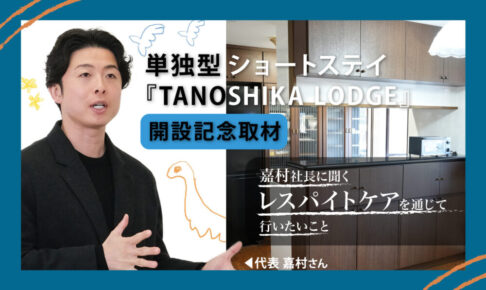 単独型ショートステイ『TANOSHIKA LODGE』開設記念取材-嘉村社長に聞くレスパイトケアを通じて行いたいこと-というタイトルと、黒い服の若い男性