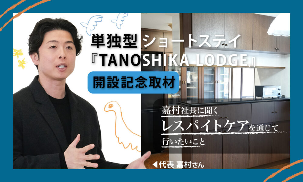 単独型ショートステイ『TANOSHIKA LODGE』開設記念取材-嘉村社長に聞くレスパイトケアを通じて行いたいこと-というタイトルと、黒い服の若い男性