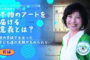 スマイリングホスピタルジャパン代表　松本惠里様インタビュー　本物のアートを届ける意義とは？　院内学級で出会った子ども達の笑顔を忘れられない