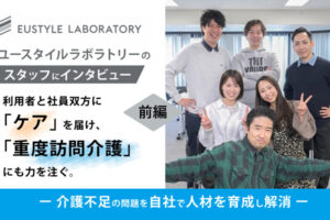 ユースタイルラボラトリーのスタッフにインタビュー　利用者と社員双方に「ケア」を届け、「重度訪問介護」にも力を注ぐ。　前編
