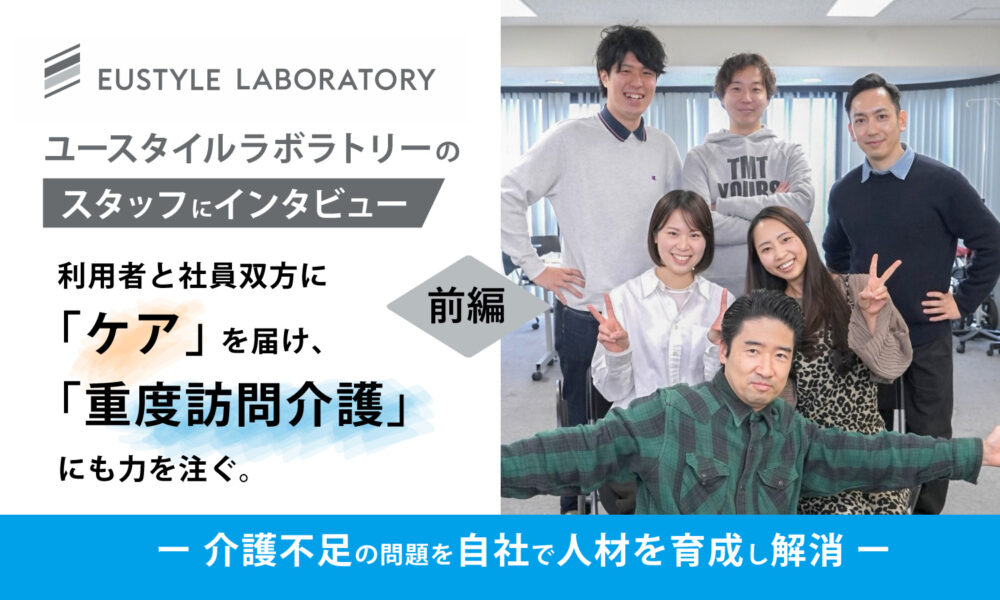 ユースタイルラボラトリーのスタッフにインタビュー　利用者と社員双方に「ケア」を届け、「重度訪問介護」にも力を注ぐ。　前編