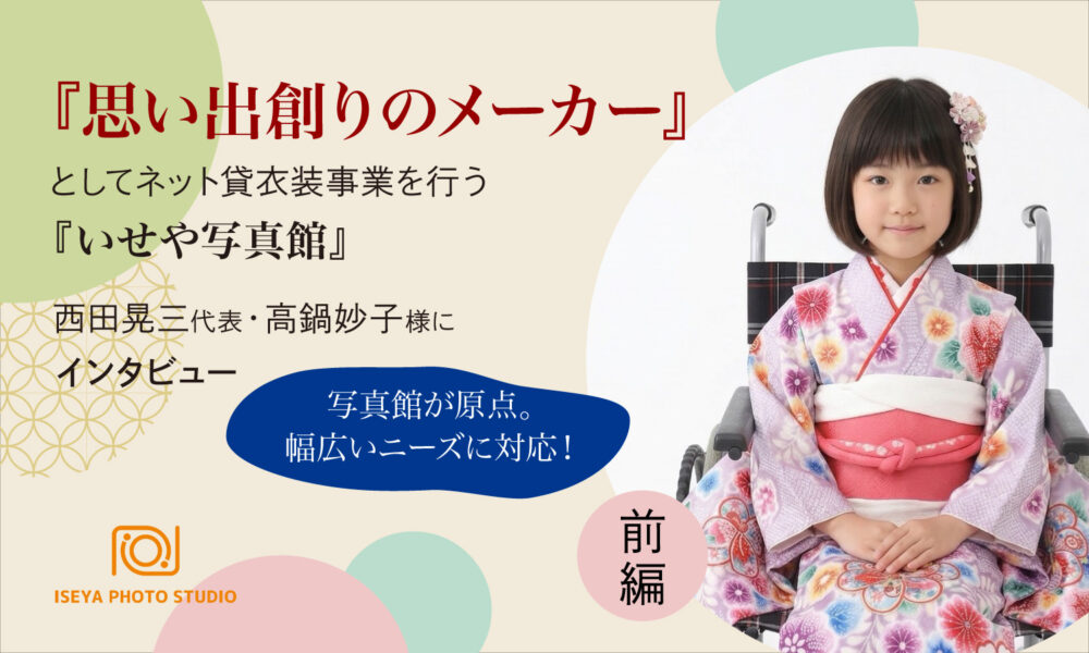 『思い出創りのメーカー』としてネット貸衣装事業を行う『いせや写真館』西田晃三代表、高鍋妙子様にインタビュー　前編