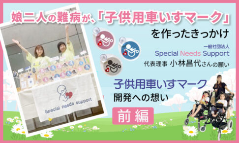 娘二人の難病が、「子供用車いすマーク」を作ったきっかけ　一般社団法人「Special Needs Support」代表理事 小林昌代さんの願い　前編というテキストと、子供用車いすに乗っている子供2人と母親、車いすマークとそれを販売している女性2人の画像