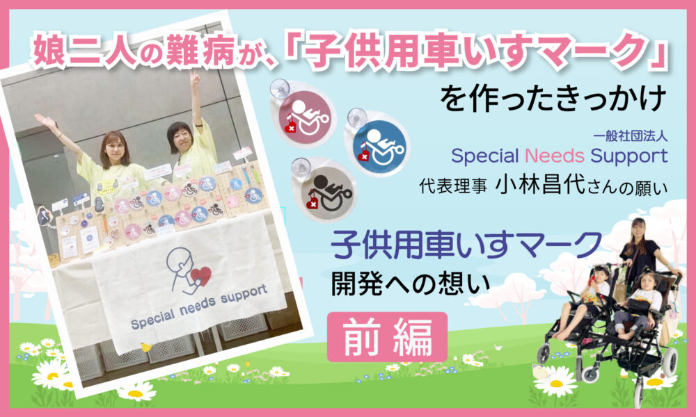 娘二人の難病が、「子供用車いすマーク」を作ったきっかけ　一般社団法人「Special Needs Support」代表理事 小林昌代さんの願い　前編というテキストと、子供用車いすに乗っている子供2人と母親、車いすマークとそれを販売している女性2人の画像