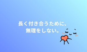 長く付き合うために、無理をしない。