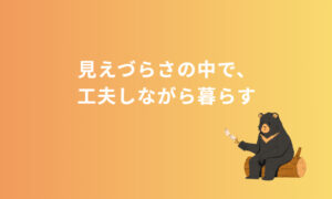 見えづらさの中で、工夫しながら暮らす
