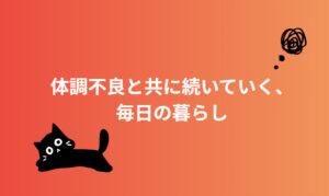 体調不良と共に続いていく、毎日の暮らし