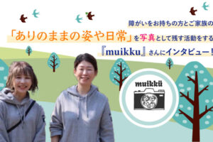 障がいをお持ちの方とご家族の「ありのままの姿や日常」を写真として残す活動をする『muikku』さんにインタビュー！というテキストと、笑顔の女性が二人並んでいる