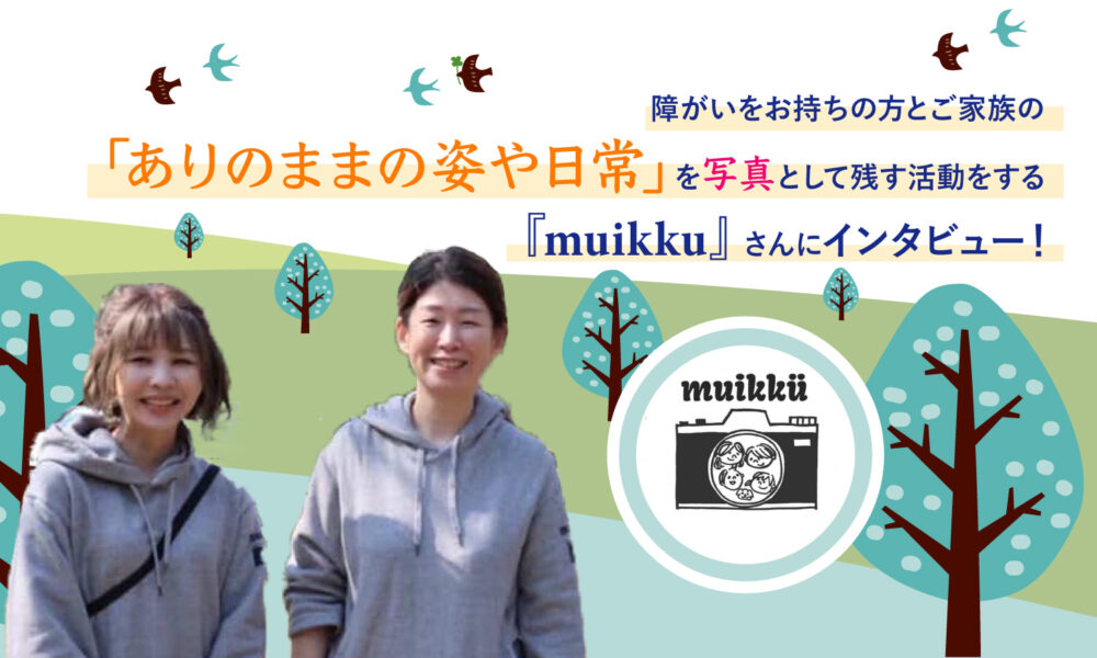 障がいをお持ちの方とご家族の「ありのままの姿や日常」を写真として残す活動をする『muikku』さんにインタビュー!というテキストと、笑顔の女性が二人並んでいる