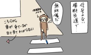 体験用メガネをかけ、白杖を持った島川さんが、「無防備だ…」と思いながら、信号のない横断歩道に立っているイラスト。「こちらから車が来ているか目で見てわからない」という説明が矢印と共に描かれている。島川さんの足元には横断歩道がある。